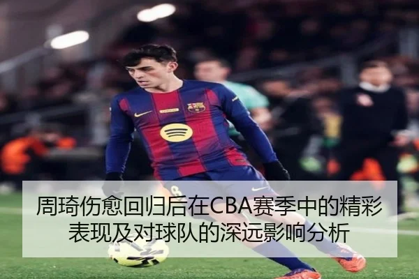 周琦伤愈回归后在CBA赛季中的精彩表现及对球队的深远影响分析
