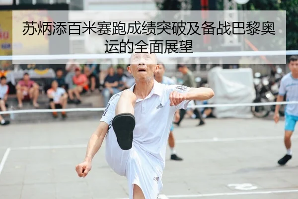 苏炳添百米赛跑成绩突破及备战巴黎奥运的全面展望